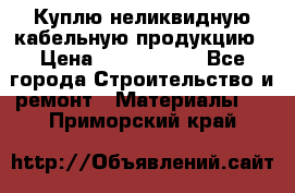 Куплю неликвидную кабельную продукцию › Цена ­ 1 900 000 - Все города Строительство и ремонт » Материалы   . Приморский край